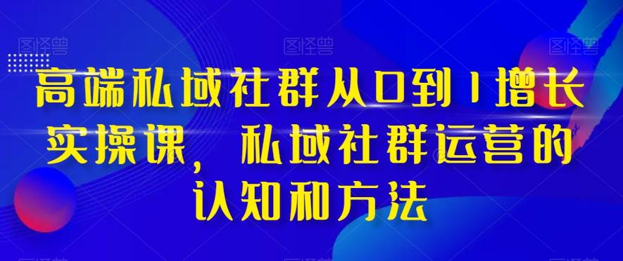 高端 私域社群从0到1增长实战课，私域社群运营的认知和方法（37节课）创客之家-网创项目资源站-副业项目-创业项目-搞钱项目创客之家