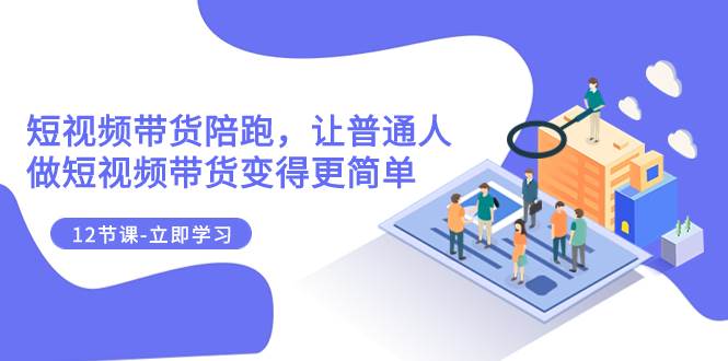 2023短视频带货陪跑，让普通人做短视频带货变得更简单（12节课）创客之家-网创项目资源站-副业项目-创业项目-搞钱项目创客之家