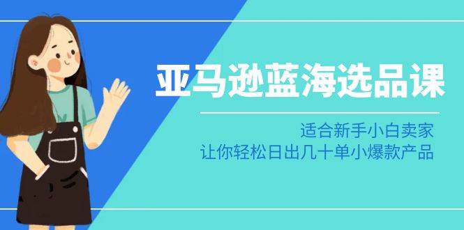 亚马逊-蓝海选品课：适合新手小白卖家，让你轻松日出几十单小爆款产品创客之家-网创项目资源站-副业项目-创业项目-搞钱项目创客之家