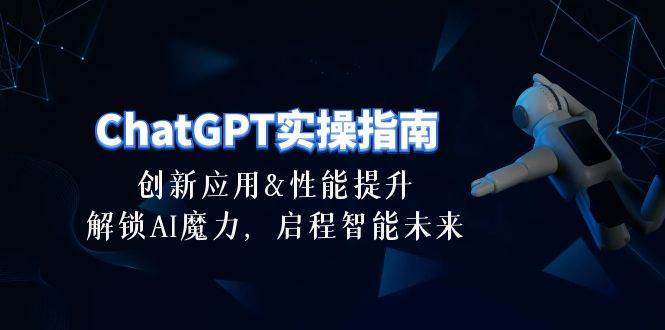 ChatGPT-实操指南：创新应用及性能提升，解锁 AI魔力，启程智能未来-30节创客之家-网创项目资源站-副业项目-创业项目-搞钱项目创客之家