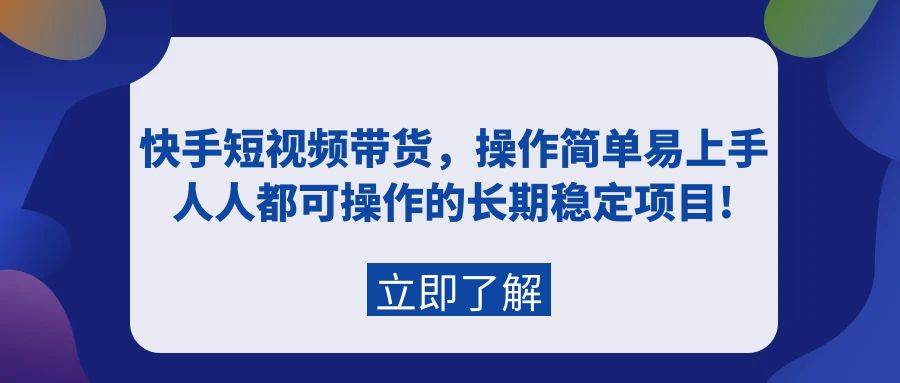 快手短视频带货，操作简单易上手，人人都可操作的长期稳定项目!创客之家-网创项目资源站-副业项目-创业项目-搞钱项目创客之家