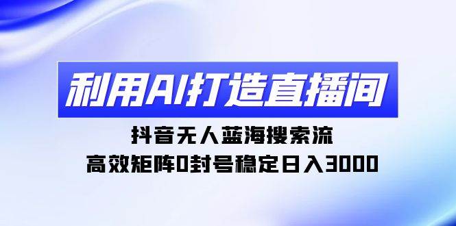 利用AI打造直播间，抖音无人蓝海搜索流，高效矩阵0封号稳定日入3000创客之家-网创项目资源站-副业项目-创业项目-搞钱项目创客之家