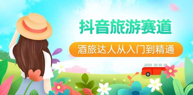 抖音旅游赛道酒 旅达人从入门到精通：直播+短视频+旅游  未来5年风口创客之家-网创项目资源站-副业项目-创业项目-搞钱项目创客之家