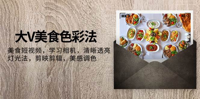 大V-美食色彩法，美食短视频 学习相机 清晰透亮灯光法 剪映剪辑 美感调色创客之家-网创项目资源站-副业项目-创业项目-搞钱项目创客之家