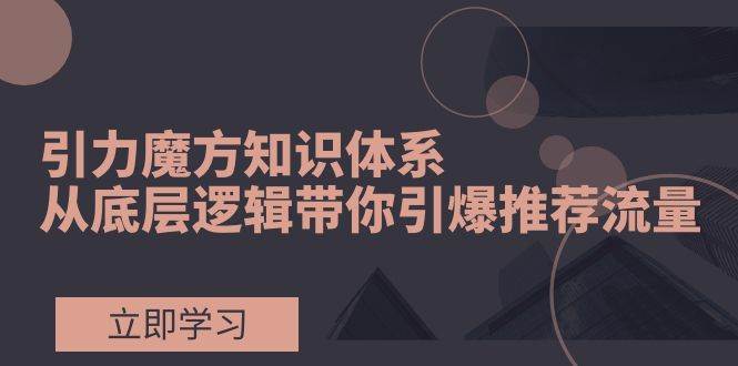 引力魔方知识体系，从底层逻辑带你引爆荐推流量！创客之家-网创项目资源站-副业项目-创业项目-搞钱项目创客之家