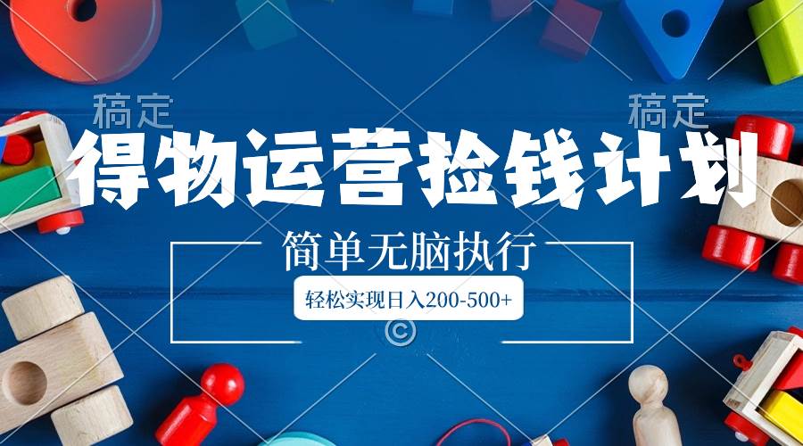 得物运营捡钱计划，简单无脑执行，轻松实现日入200-500+创客之家-网创项目资源站-副业项目-创业项目-搞钱项目创客之家
