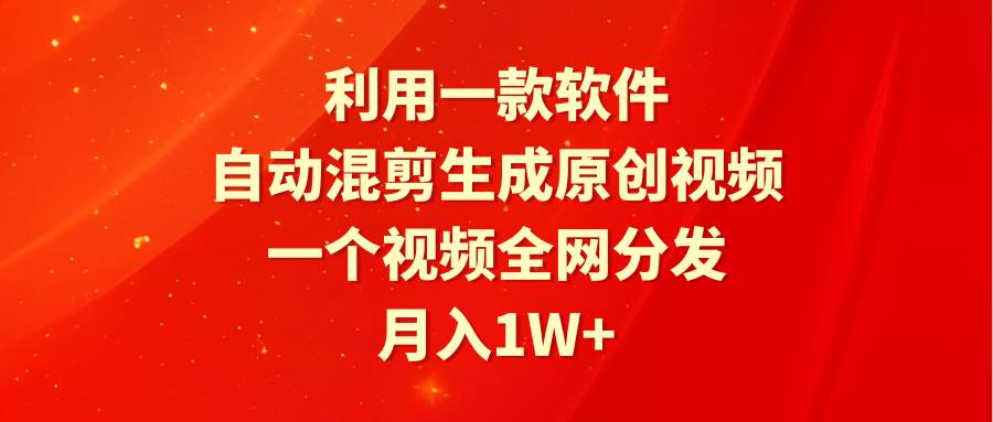 利用一款软件，自动混剪生成原创视频，一个视频全网分发，月入1W+附软件创客之家-网创项目资源站-副业项目-创业项目-搞钱项目创客之家