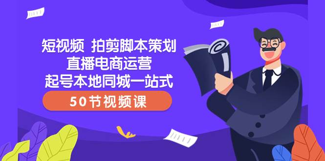 短视频 拍剪脚本策划直播电商运营起号本地同城一站式（50节视频课）创客之家-网创项目资源站-副业项目-创业项目-搞钱项目创客之家