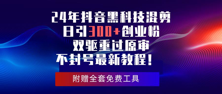 24年抖音黑科技混剪日引300+创业粉，双驱重过原审不封号最新教程！创客之家-网创项目资源站-副业项目-创业项目-搞钱项目创客之家