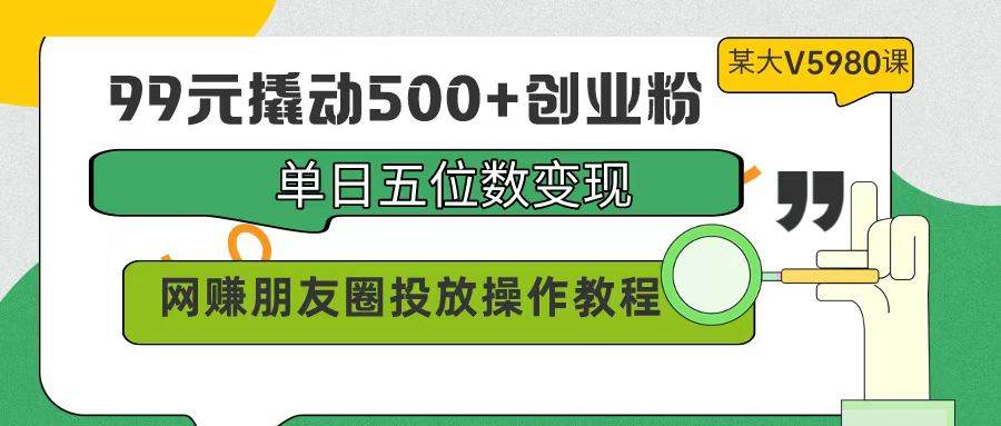99元撬动500+创业粉，单日五位数变现，网赚朋友圈投放操作教程价值5980！创客之家-网创项目资源站-副业项目-创业项目-搞钱项目创客之家