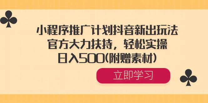 小程序推广计划抖音新出玩法，官方大力扶持，轻松实操，日入500(附赠素材)创客之家-网创项目资源站-副业项目-创业项目-搞钱项目创客之家
