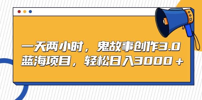 一天两小时，鬼故事创作3.0，蓝海项目，轻松日入3000＋创客之家-网创项目资源站-副业项目-创业项目-搞钱项目创客之家