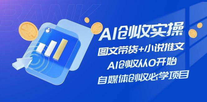 AI创收实操—图文带货+小说推文，AI创收从0开始，自媒体创收必学项目创客之家-网创项目资源站-副业项目-创业项目-搞钱项目创客之家