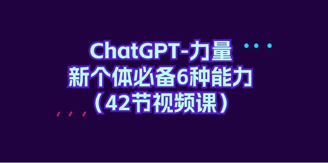 ChatGPT-力量 新个体必备6种能力（42节视频课）创客之家-网创项目资源站-副业项目-创业项目-搞钱项目创客之家