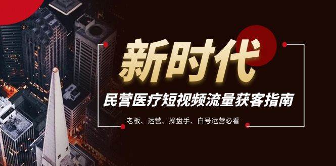 民营医疗-短视频流量获客必备指南，老板、运营、操盘手、白号运营必看创客之家-网创项目资源站-副业项目-创业项目-搞钱项目创客之家
