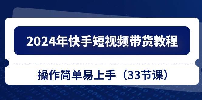 2024年快手短视频带货教程，操作简单易上手（33节课）创客之家-网创项目资源站-副业项目-创业项目-搞钱项目创客之家