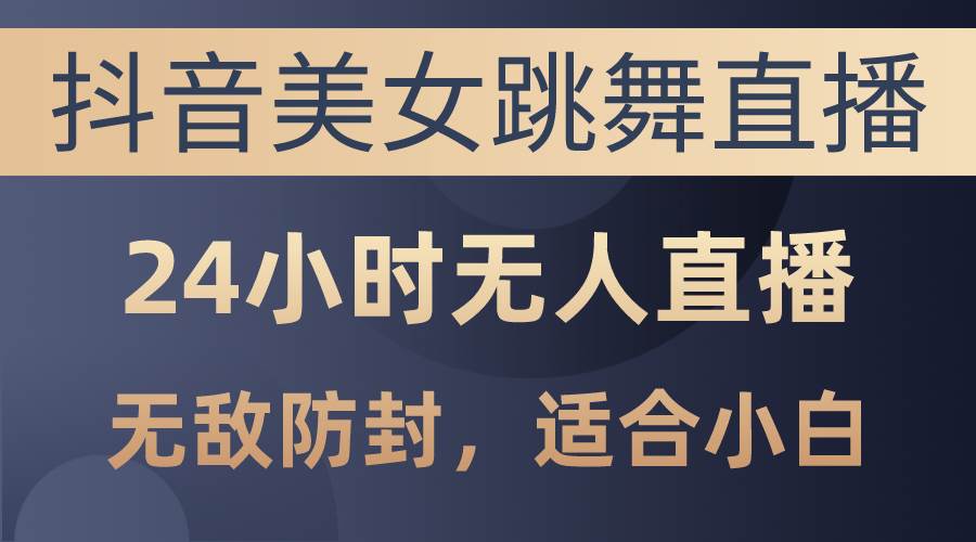 抖音美女跳舞直播，日入3000+，24小时无人直播，无敌防封技术，小白最…创客之家-网创项目资源站-副业项目-创业项目-搞钱项目创客之家