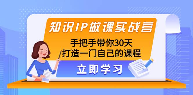 知识IP做课实战营，手把手带你30天打造一门自己的课程创客之家-网创项目资源站-副业项目-创业项目-搞钱项目创客之家