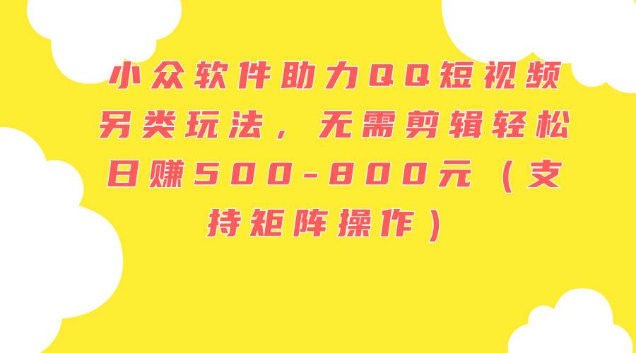 小众软件助力QQ短视频另类玩法，无需剪辑轻松日赚500-800元（支持矩阵…创客之家-网创项目资源站-副业项目-创业项目-搞钱项目创客之家