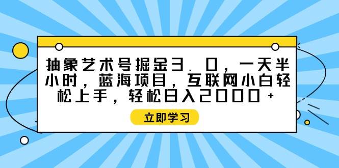 抽象艺术号掘金3.0，一天半小时 ，蓝海项目， 互联网小白轻松上手，轻松…创客之家-网创项目资源站-副业项目-创业项目-搞钱项目创客之家