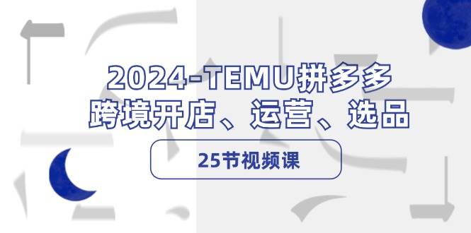 2024-TEMU拼多多·跨境开店、运营、选品（25节视频课）创客之家-网创项目资源站-副业项目-创业项目-搞钱项目创客之家