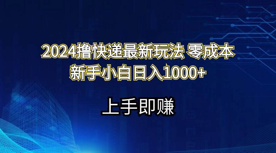 2024撸快递最新玩法零成本新手小白日入1000+创客之家-网创项目资源站-副业项目-创业项目-搞钱项目创客之家