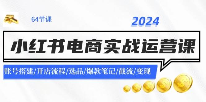 2024小红书电商实战运营课：账号搭建/开店流程/选品/爆款笔记/截流/变现创客之家-网创项目资源站-副业项目-创业项目-搞钱项目创客之家