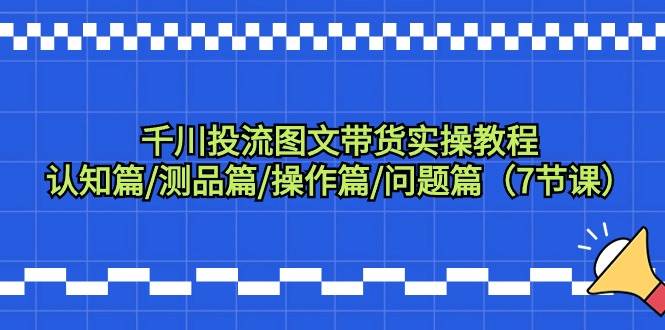 千川投流图文带货实操教程：认知篇/测品篇/操作篇/问题篇（7节课）创客之家-网创项目资源站-副业项目-创业项目-搞钱项目创客之家