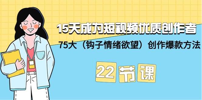 15天成为短视频-优质创作者+75大（钩子-情绪欲望）创作爆款方法-22节课创客之家-网创项目资源站-副业项目-创业项目-搞钱项目创客之家