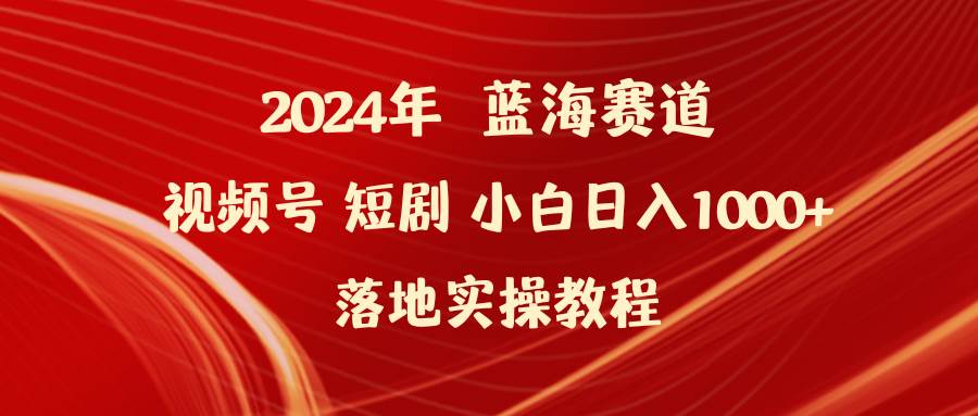 2024年蓝海赛道视频号短剧 小白日入1000+落地实操教程创客之家-网创项目资源站-副业项目-创业项目-搞钱项目创客之家