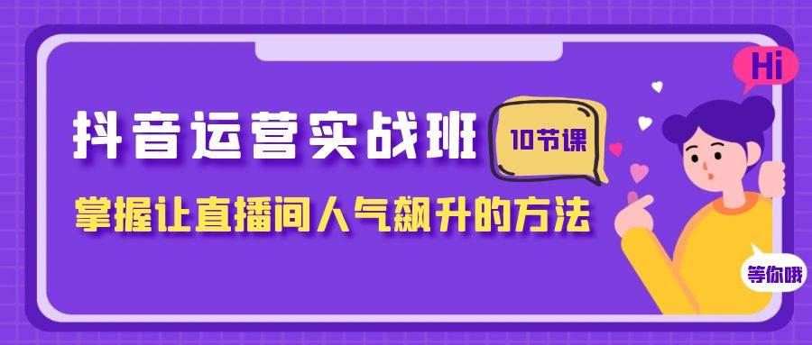 抖音运营实战班，掌握让直播间人气飙升的方法（10节课）创客之家-网创项目资源站-副业项目-创业项目-搞钱项目创客之家