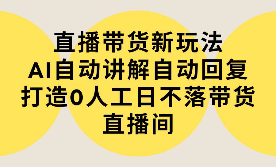 直播带货新玩法，AI自动讲解自动回复 打造0人工日不落带货直播间-教程+软件创客之家-网创项目资源站-副业项目-创业项目-搞钱项目创客之家