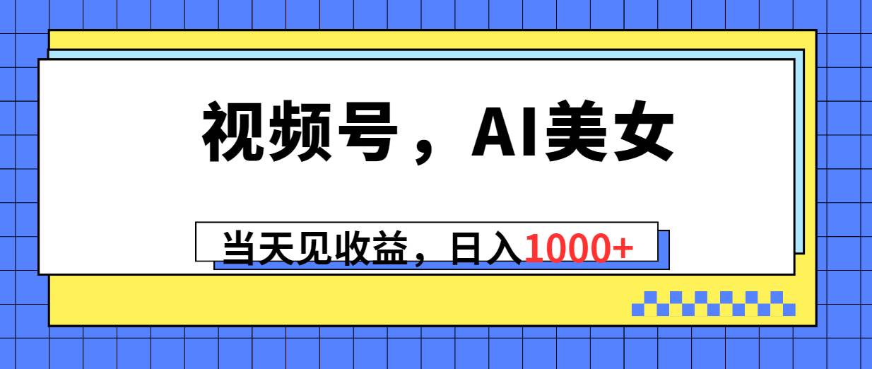 视频号，Ai美女，当天见收益，日入1000+创客之家-网创项目资源站-副业项目-创业项目-搞钱项目创客之家