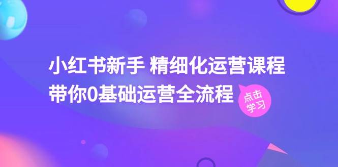 小红书新手 精细化运营课程，带你0基础运营全流程（41节视频课）创客之家-网创项目资源站-副业项目-创业项目-搞钱项目创客之家