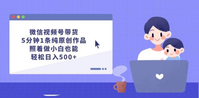 微信视频号带货，5分钟1条纯原创作品，照着做小白也能轻松日入500+创客之家-网创项目资源站-副业项目-创业项目-搞钱项目创客之家
