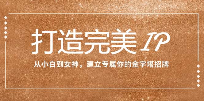 打造完美IP：从小白到女神，建立专属你的金字塔招牌（15节课）创客之家-网创项目资源站-副业项目-创业项目-搞钱项目创客之家
