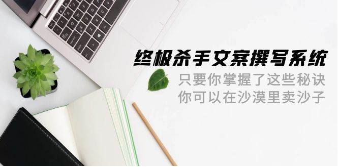 终极 杀手文案-撰写系统 只要你掌握了这些秘诀 你可以在沙漠里卖沙子-42节创客之家-网创项目资源站-副业项目-创业项目-搞钱项目创客之家