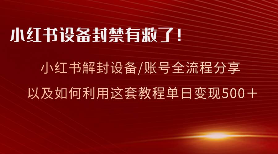小红书设备及账号解封全流程分享，亲测有效，以及如何利用教程变现创客之家-网创项目资源站-副业项目-创业项目-搞钱项目创客之家