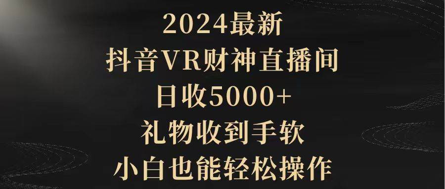 2024最新，抖音VR财神直播间，日收5000+，礼物收到手软，小白也能轻松操作创客之家-网创项目资源站-副业项目-创业项目-搞钱项目创客之家