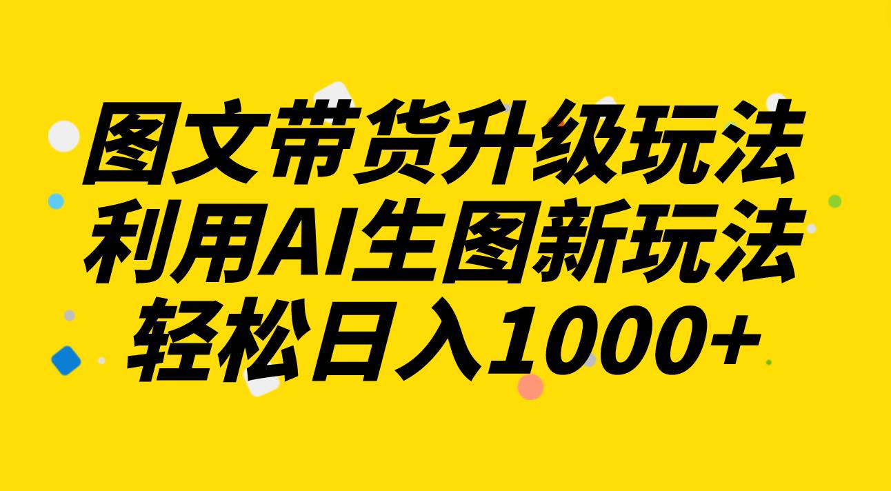 图文带货升级玩法2.0分享，利用AI生图新玩法，每天半小时轻松日入1000+创客之家-网创项目资源站-副业项目-创业项目-搞钱项目创客之家