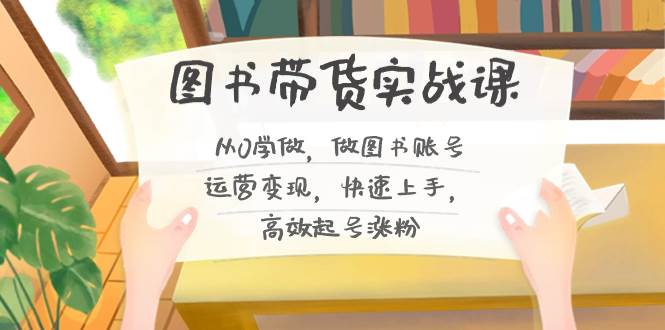 图书带货实战课2.0，从0学做，做图书账号运营变现，快速上手，高效起号涨粉创客之家-网创项目资源站-副业项目-创业项目-搞钱项目创客之家