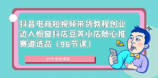 抖音电商短视频带货教程创业达人橱窗抖店豆荚小店随心推赛道选品（96节课）创客之家-网创项目资源站-副业项目-创业项目-搞钱项目创客之家