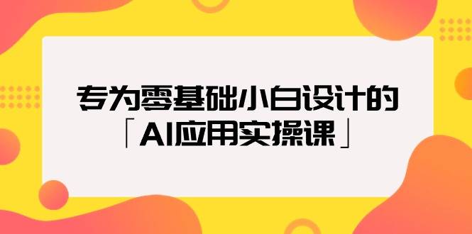 专为零基础小白设计的「AI应用实操课」创客之家-网创项目资源站-副业项目-创业项目-搞钱项目创客之家