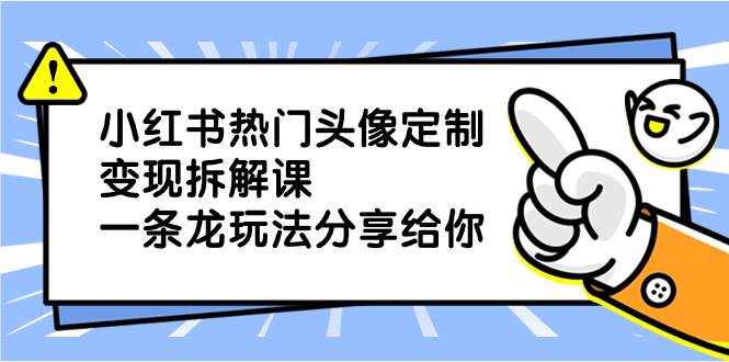 小红书热门头像定制变现拆解课，一条龙玩法分享给你创客之家-网创项目资源站-副业项目-创业项目-搞钱项目创客之家