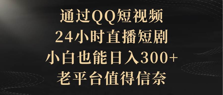 通过QQ短视频、24小时直播短剧，小白也能日入300+，老平台值得信赖创客之家-网创项目资源站-副业项目-创业项目-搞钱项目创客之家