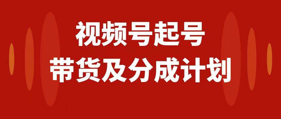 视频号快速起号，分成计划及带货，0-1起盘、运营、变现玩法，日入1000+创客之家-网创项目资源站-副业项目-创业项目-搞钱项目创客之家