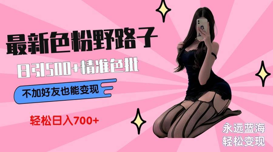 最新色粉变现野路子，日引500+老色批 可不加好友直接变现 小白轻松日入700+创客之家-网创项目资源站-副业项目-创业项目-搞钱项目创客之家