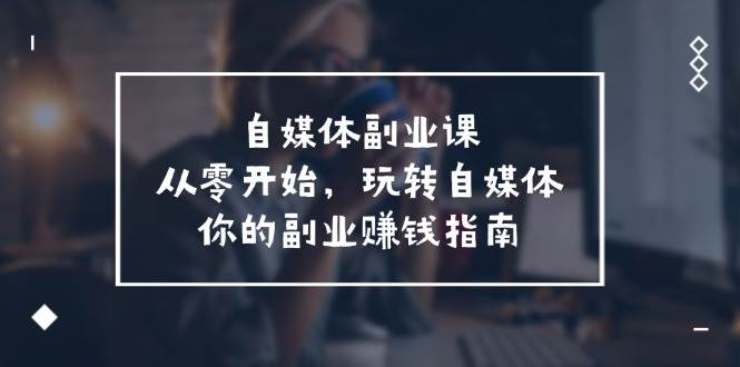 自媒体-副业课，从0开始，玩转自媒体——你的副业赚钱指南（58节课）创客之家-网创项目资源站-副业项目-创业项目-搞钱项目创客之家
