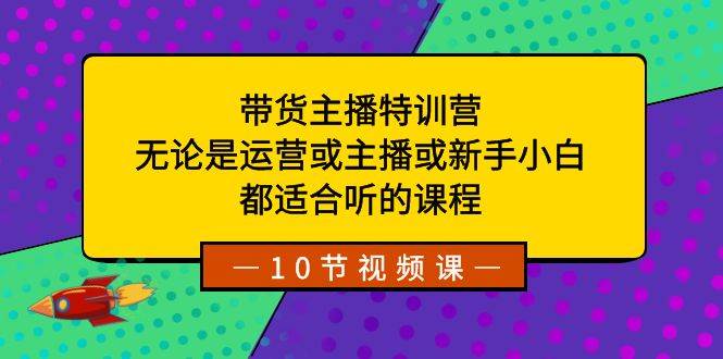 带货主播特训营：无论是运营或主播或新手小白，都适合听的课程创客之家-网创项目资源站-副业项目-创业项目-搞钱项目创客之家