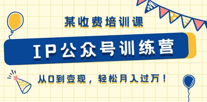 某收费培训课《IP公众号训练营》从0到变现，轻松月入过万！创客之家-网创项目资源站-副业项目-创业项目-搞钱项目创客之家